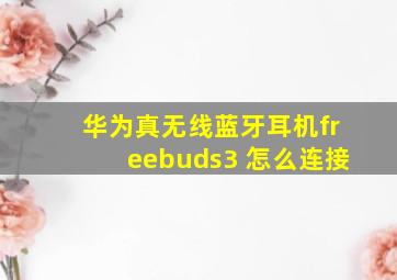 华为真无线蓝牙耳机freebuds3 怎么连接